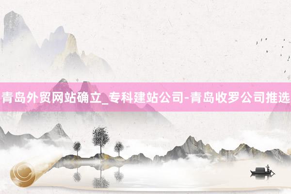 青岛外贸网站确立_专科建站公司-青岛收罗公司推选
