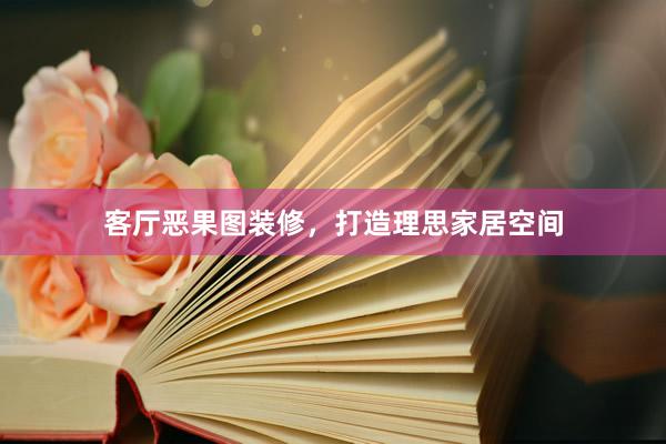 客厅恶果图装修，打造理思家居空间