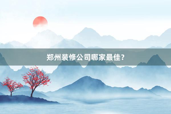 郑州装修公司哪家最佳？