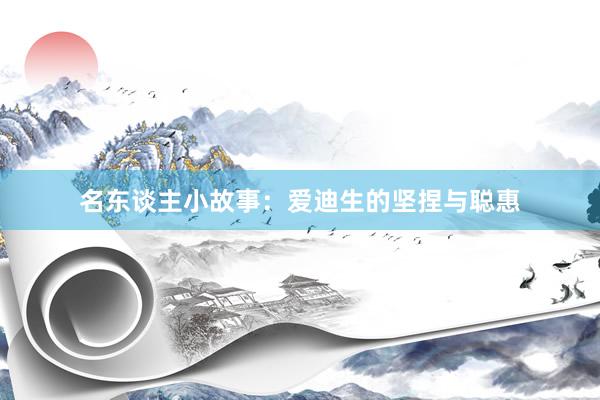名东谈主小故事：爱迪生的坚捏与聪惠