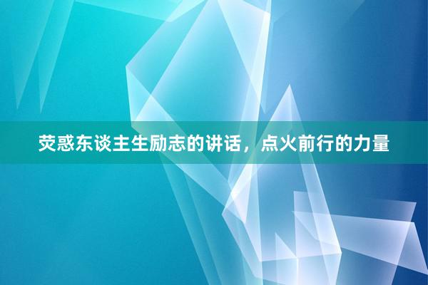 荧惑东谈主生励志的讲话，点火前行的力量