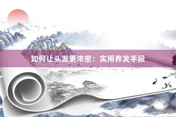 如何让头发更浓密：实用养发手段