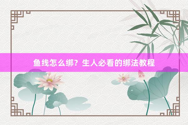 鱼线怎么绑？生人必看的绑法教程